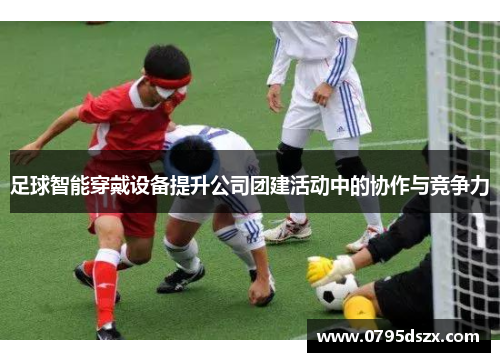 足球智能穿戴设备提升公司团建活动中的协作与竞争力